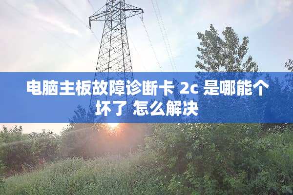 电脑主板故障诊断卡 2c 是哪能个坏了 怎么解决