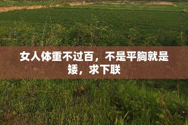 女人体重不过百，不是平胸就是矮，求下联
