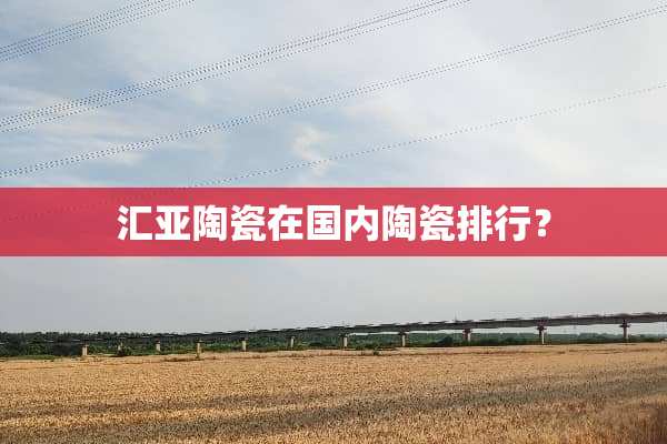 汇亚陶瓷在国内陶瓷排行？