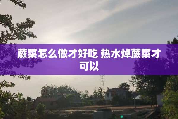 蕨菜怎么做才好吃 热水焯蕨菜才可以