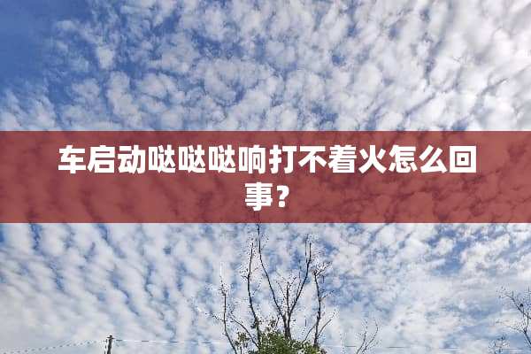 车启动哒哒哒响打不着火怎么回事？