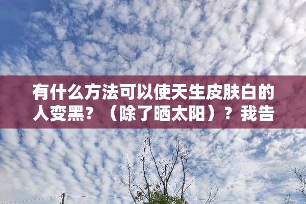 有什么方法可以使天生皮肤白的人变黑？（除了晒太阳）？我告诉你几种自制美白面膜
