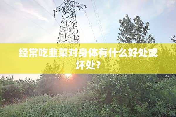 经常吃韭菜对身体有什么好处或坏处？