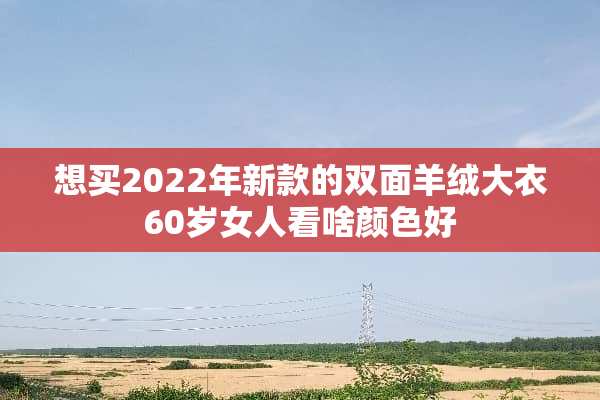 想买2022年新款的双面羊绒大衣60岁女人看啥颜色好
