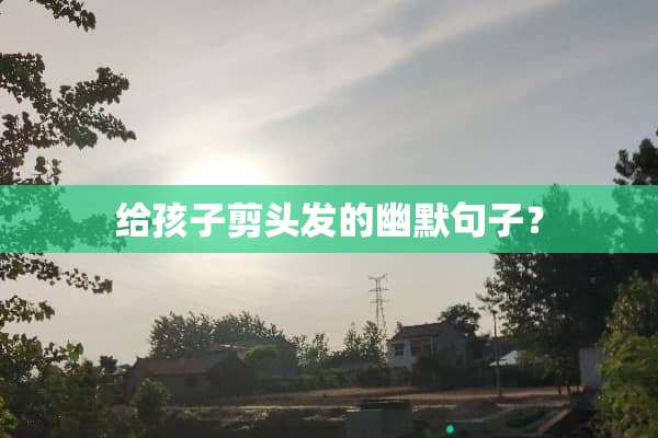 给孩子剪头发的幽默句子？