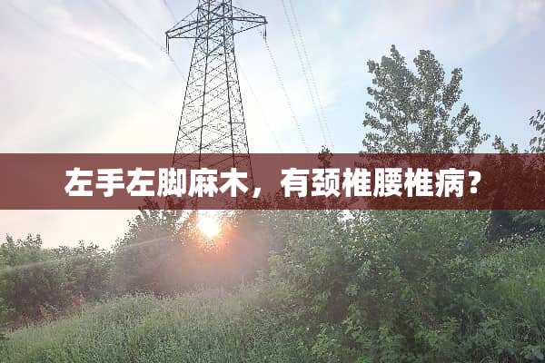 左手左脚麻木，有颈椎***？