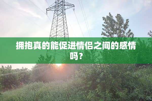拥抱真的能促进情侣之间的感情吗？