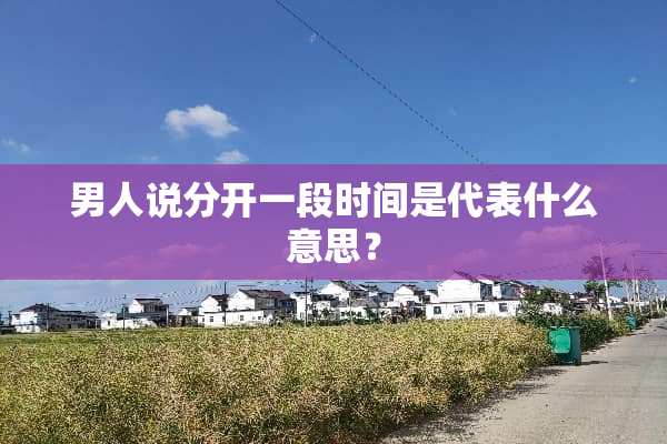 男人说分开一段时间是代表什么意思？