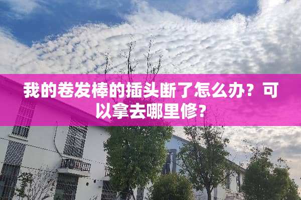 我的卷发棒的插头断了怎么办？可以拿去哪里修？
