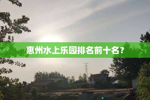 惠州水上乐园排名前十名？