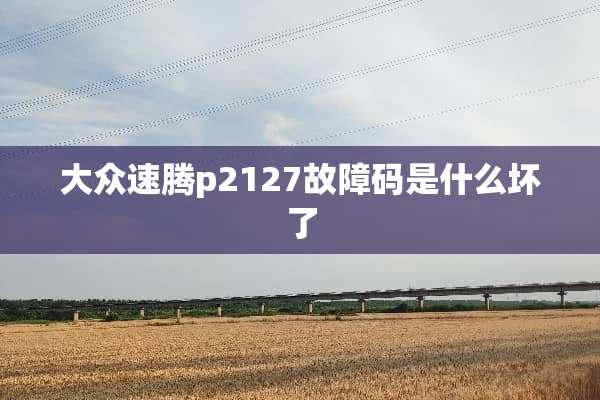 大众速腾p2127故障码是什么坏了