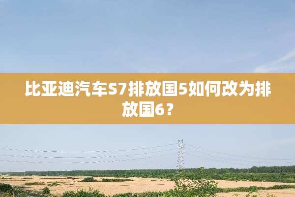 比亚迪汽车S7排放国5如何改为排放国6？