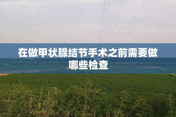在做甲状腺结节手术之前需要做哪些检查