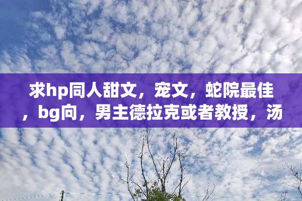 求hp同人甜文，宠文，蛇院最佳，bg向，男主德拉克或者教授，汤姆最佳？
