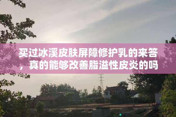 买过冰溪皮肤屏障修护*的来答，真的能够改善脂溢性皮炎的吗？