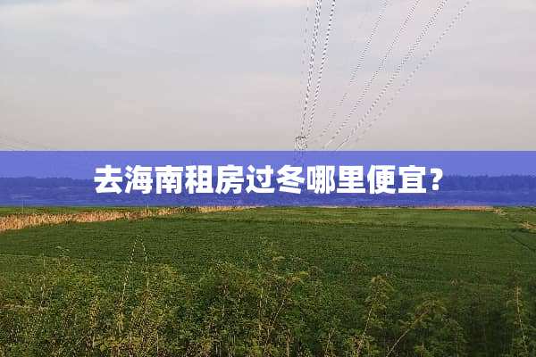 去海南租房过冬哪里便宜？