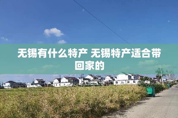 无锡有什么特产 无锡特产适合带回家的
