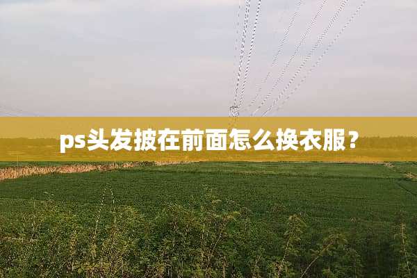 ps头发披在前面怎么换衣服？