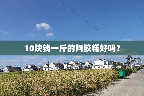 10块钱一斤的阿胶糕好吗？