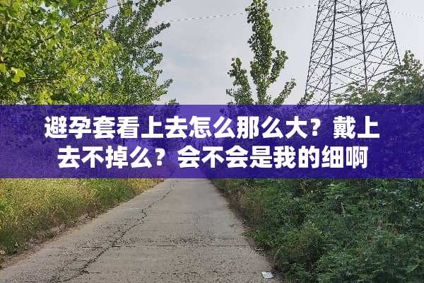 ***看上去怎么那么大？戴上去不掉么？会不会是我的细啊