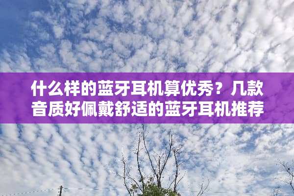 什么样的蓝牙耳机算优秀？几款音质好佩戴舒适的蓝牙耳机推荐