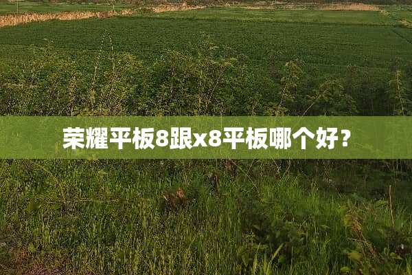 荣耀平板8跟x8平板哪个好？