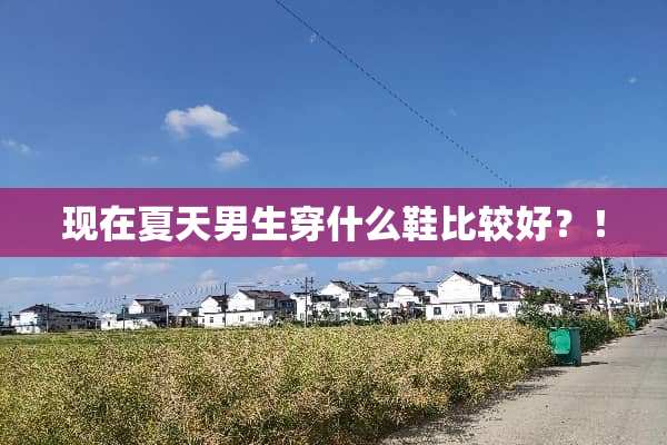 现在夏天男生穿什么鞋比较好？！