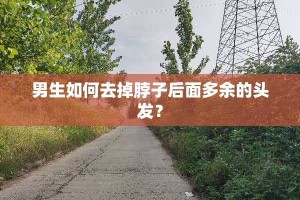 男生如何去掉脖子后面多余的头发？