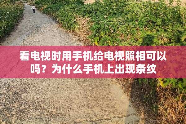 看电视时用手机给电视照相可以吗？为什么手机上出现条纹