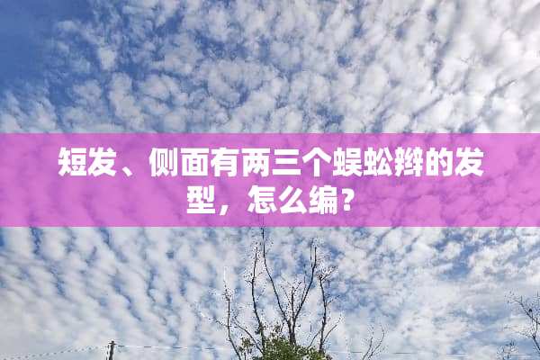 短发、侧面有两三个蜈蚣辫的发型，怎么编？