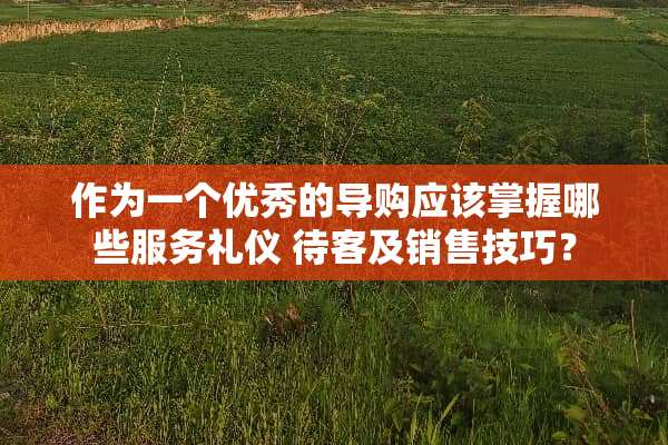 作为一个优秀的导购应该掌握哪些服务礼仪 待客及销售技巧？