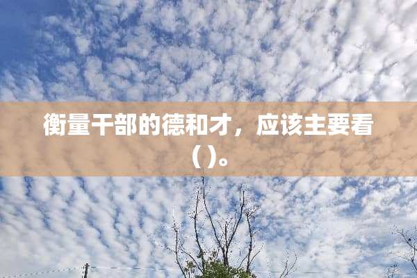 衡量干部的德和才，应该主要看( )。