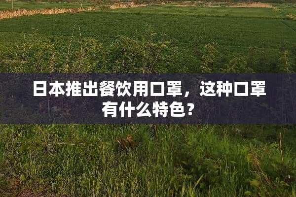 日本推出餐饮用口罩，这种口罩有什么特色？