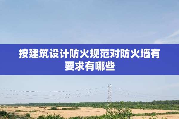 按建筑设计防火规范对防火墙有要求有哪些