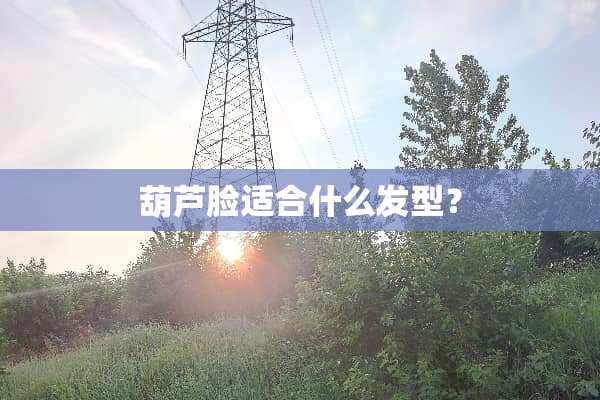 葫芦脸适合什么发型？