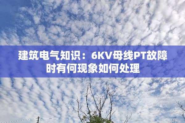 建筑电气知识：6KV母线PT故障时有何现象如何处理