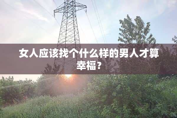 女人应该找个什么样的男人才算幸福？