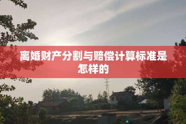 **财产分割与赔偿计算标准是怎样的
