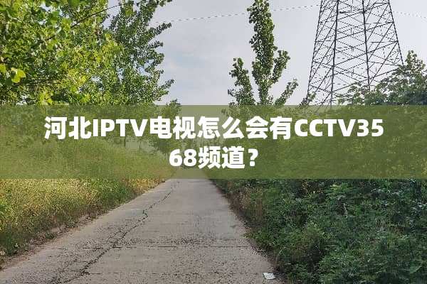 河北IPTV电视怎么会有CCTV3568频道？