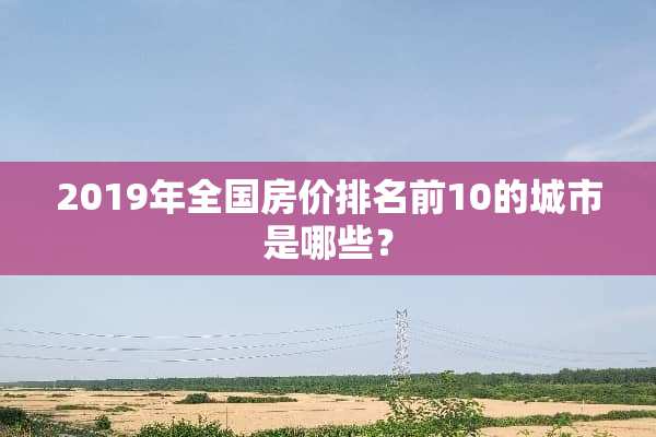 2019年全国房价排名前10的城市是哪些？