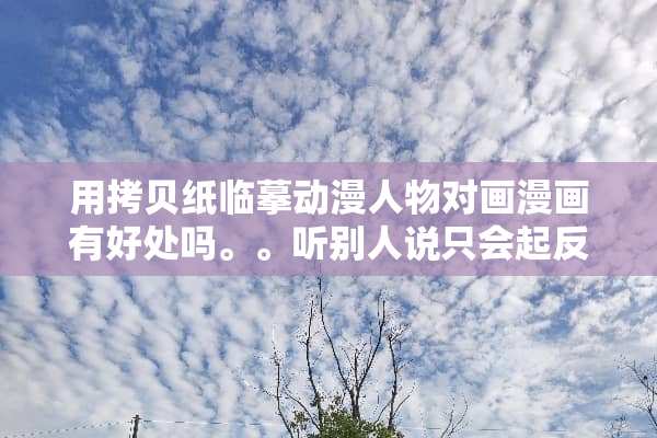 用拷贝纸临摹动漫人物对画漫画有好处吗。。听别人说只会起反效果