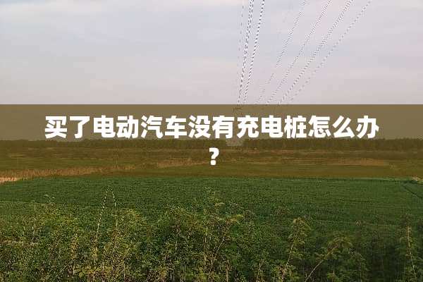 买了电动汽车没有充电桩怎么办？