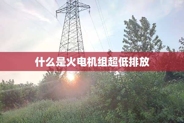 什么是火电机组超低排放