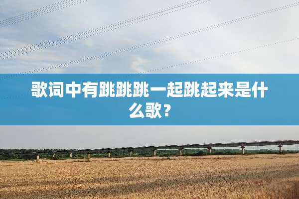 歌词中有跳跳跳一起跳起来是什么歌？
