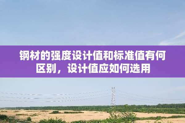 钢材的强度设计值和标准值有何区别，设计值应如何选用