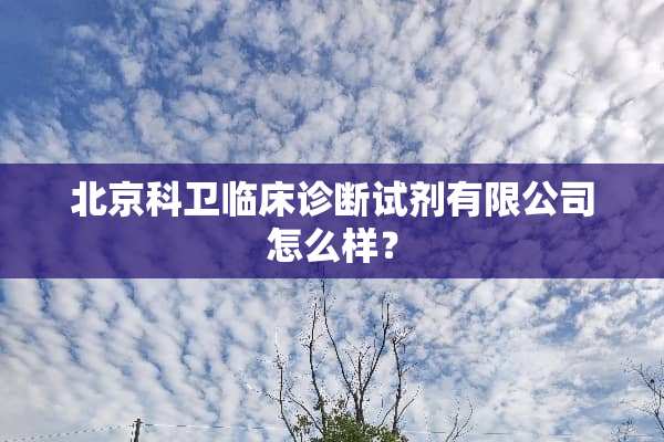 北京科卫临床诊断试剂有限公司怎么样？