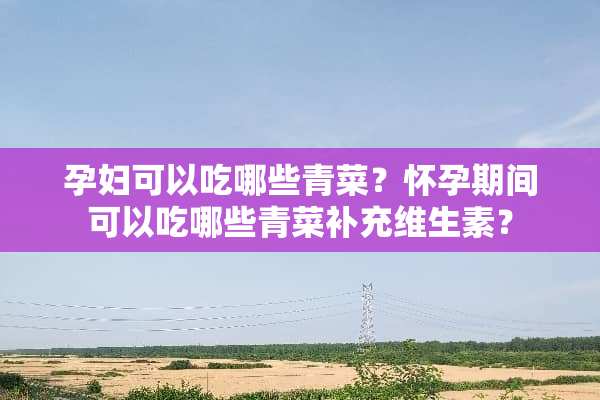 孕妇可以吃哪些青菜？怀孕期间可以吃哪些青菜补充维生素？