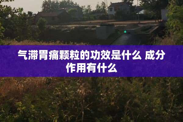 气滞胃痛颗粒的功效是什么 成分作用有什么