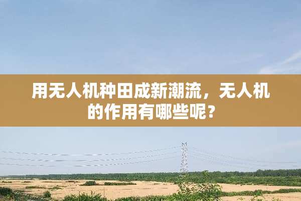 用无人机种田成新潮流，无人机的作用有哪些呢？