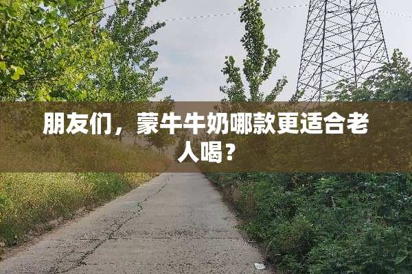 朋友们，蒙**奶哪款更适合老人喝？